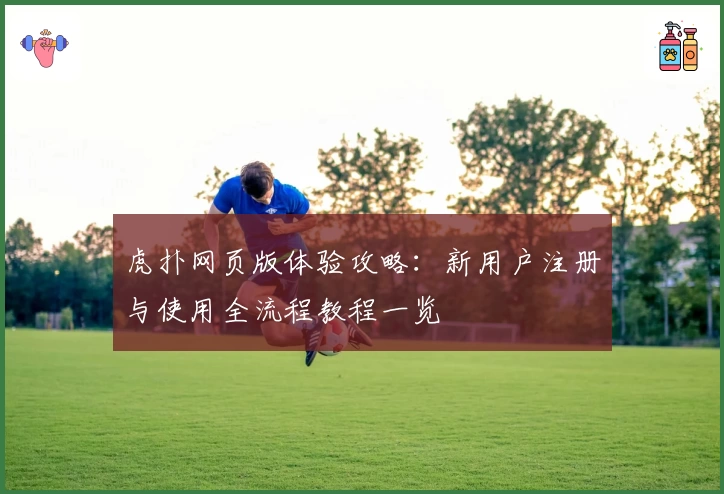 虎扑网页版体验攻略：新用户注册与使用全流程教程一览