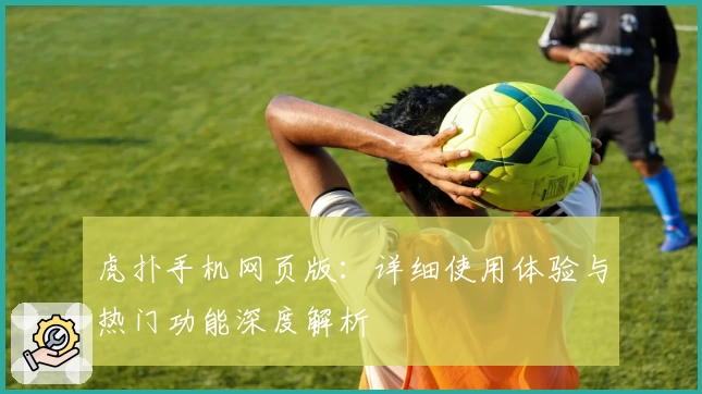 虎扑手机网页版：详细使用体验与热门功能深度解析