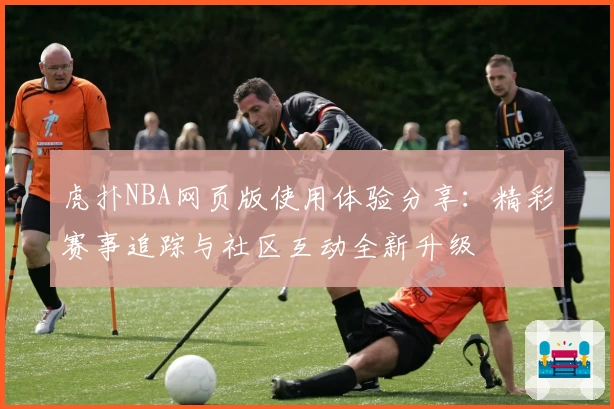 虎扑NBA网页版使用体验分享：精彩赛事追踪与社区互动全新升级