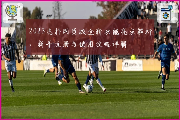 2023虎扑网页版全新功能亮点解析，新手注册与使用攻略详解
