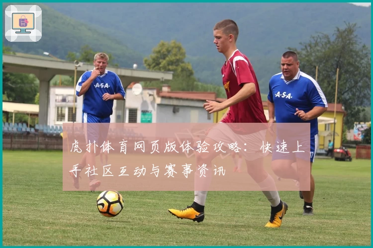 虎扑体育网页版体验攻略：快速上手社区互动与赛事资讯