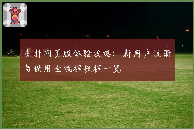虎扑网页版体验攻略：新用户注册与使用全流程教程一览
