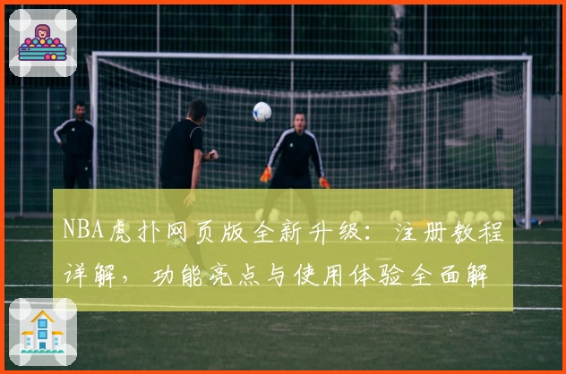 NBA虎扑网页版全新升级：注册教程详解，功能亮点与使用体验全面解析