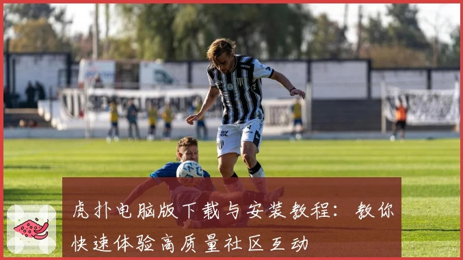 虎扑电脑版下载与安装教程：教你快速体验高质量社区互动