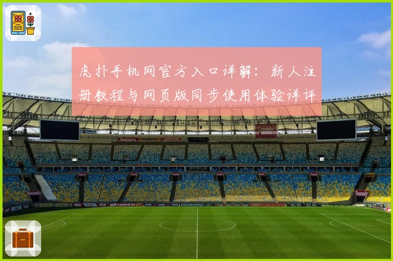 虎扑手机网官方入口详解：新人注册教程与网页版同步使用体验详评