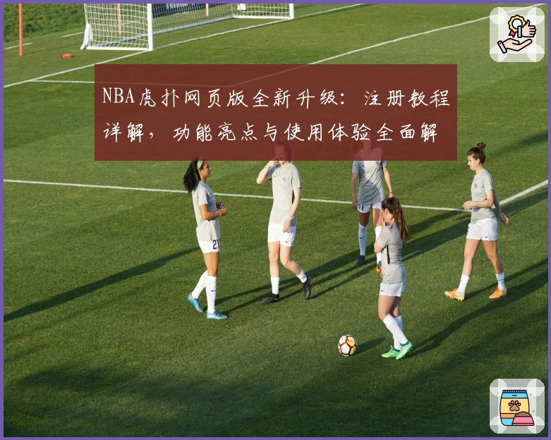NBA虎扑网页版全新升级:注册教程详解,功能亮点与使用体验全面解析