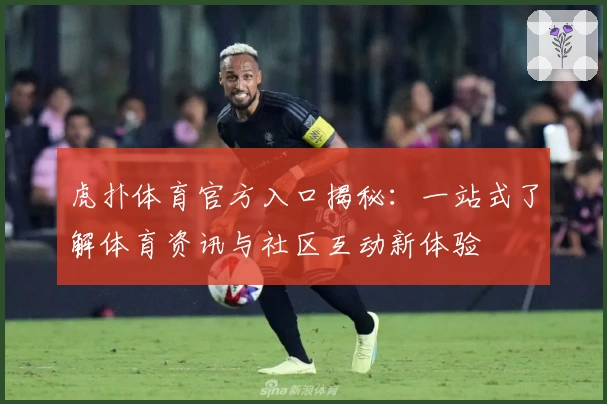 虎扑体育官方入口揭秘:一站式了解体育资讯与社区互动新体验