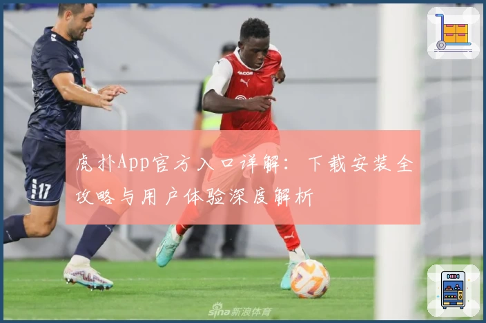 虎扑App官方入口详解：下载安装全攻略与用户体验深度解析