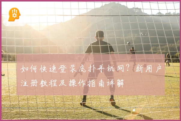 如何快速登录虎扑手机网？新用户注册教程及操作指南详解