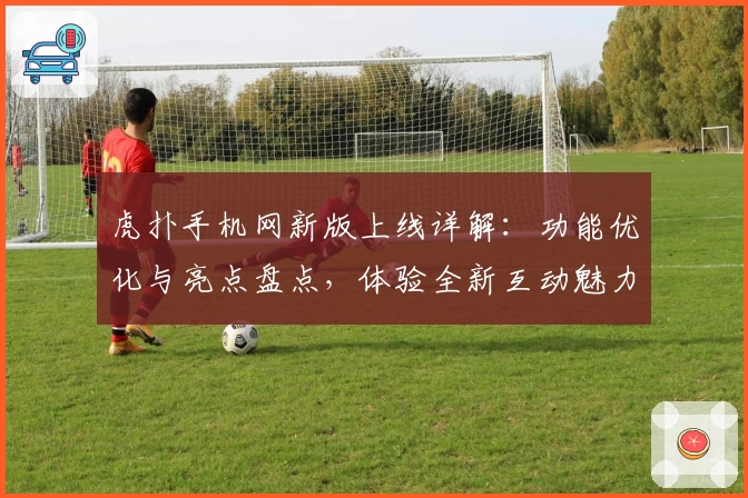 虎扑手机网新版上线详解：功能优化与亮点盘点，体验全新互动魅力