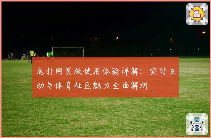 虎扑网页版使用体验详解：实时互动与体育社区魅力全面解析