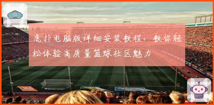 虎扑电脑版详细安装教程,教你轻松体验高质量篮球社区魅力