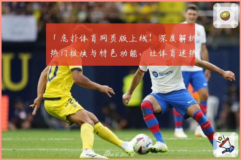「虎扑体育网页版上线！深度解析热门板块与特色功能，让体育迷热血沸腾」