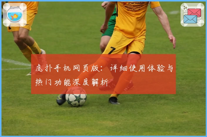 虎扑手机网页版：详细使用体验与热门功能深度解析