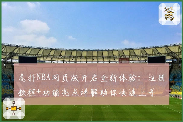 虎扑NBA网页版开启全新体验：注册教程+功能亮点详解助你快速上手
