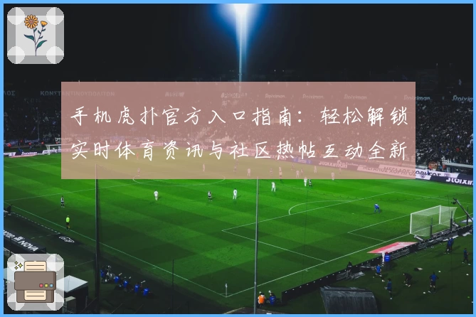 手机虎扑官方入口指南：轻松解锁实时体育资讯与社区热帖互动全新体验