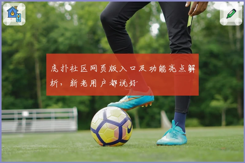 虎扑社区网页版入口及功能亮点解析，新老用户都说好