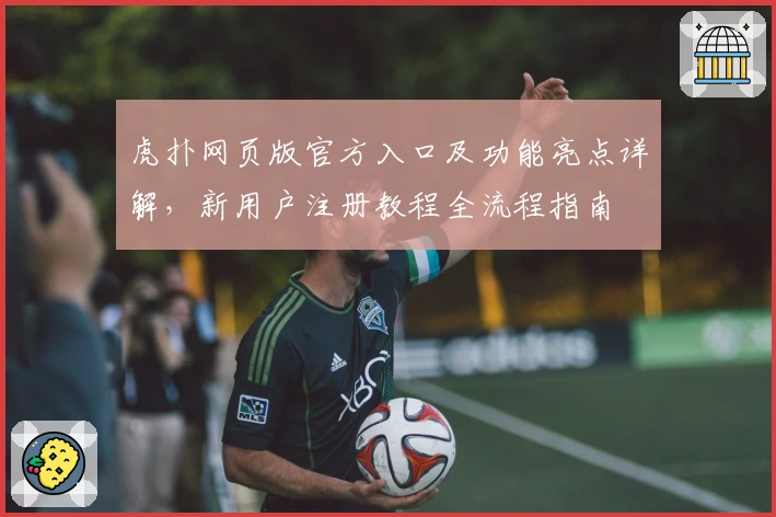 虎扑网页版官方入口及功能亮点详解，新用户注册教程全流程指南